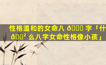 性格温和的女命八 🐞 字「什 🌲 么八字女命性格像小孩」